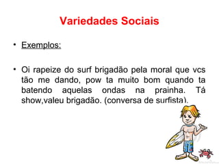 Variedades Sociais
• Exemplos:
• Oi rapeize do surf brigadão pela moral que vcs
tão me dando, pow ta muito bom quando ta
batendo aquelas ondas na prainha. Tá
show,valeu brigadão. (conversa de surfista).
 