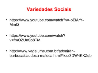Variedades Sociais
• https://www.youtube.com/watch?v=-bElArY-
MmQ
• https://www.youtube.com/watch?
v=fmOZUnSp8TM
• http://www.vagalume.com.br/adoniran-
barbosa/saudosa-maloca.html#ixzz3DW4KKZqb
 