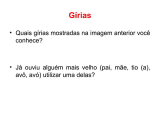 Gírias
• Quais gírias mostradas na imagem anterior você
conhece?
• Já ouviu alguém mais velho (pai, mãe, tio (a),
avô, avó) utilizar uma delas?
 