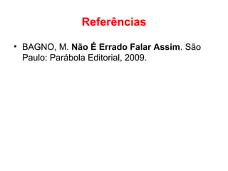 Referências
• BAGNO, M. Não É Errado Falar Assim. São
Paulo: Parábola Editorial, 2009.
 