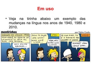 Em uso
• Veja na tirinha abaixo um exemplo das
mudanças na língua nos anos de 1940, 1980 e
2010.
 