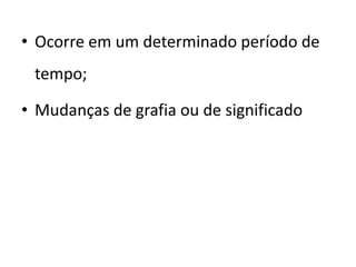 • Ocorre em um determinado período de
tempo;
• Mudanças de grafia ou de significado
 