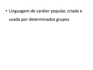 • Linguagem de caráter popular, criada e
usada por determinados grupos
 