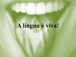 A língua é viva!
 