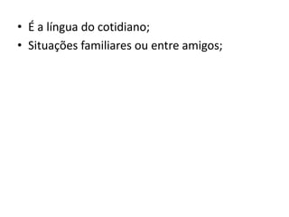 • É a língua do cotidiano;
• Situações familiares ou entre amigos;
 