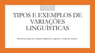 TIPOS E EXEMPLOS DE
VARIAÇÕES
LINGUÍSTICAS
Há diversos tipos de variações linguísticas segundo o campo de atuação:
 