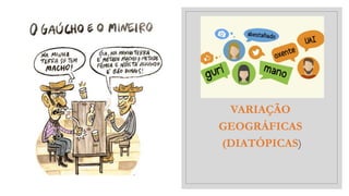 VARIAÇÃO
GEOGRÁFICAS
(DIATÓPICAS)
 