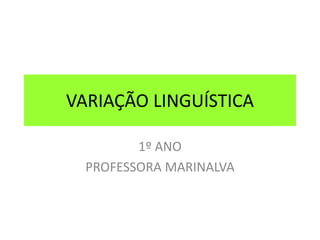 VARIAÇÃO LINGUÍSTICA
1º ANO
PROFESSORA MARINALVA
 