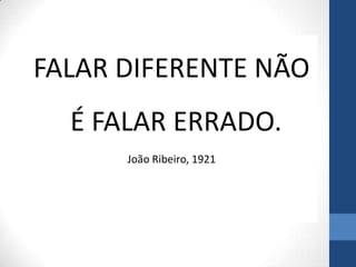 FALAR DIFERENTE NÃO
É FALAR ERRADO.
João Ribeiro, 1921
 