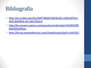 Bibliografia
• http://pt.scribd.com/doc/68774869/VARIACAO-LINGUISTICA-
NOS-BAIRROS-DE-SAO-PAULO
• http://br.answers.yahoo.com/question/index?qid=201002200
83629AAJX6mz
• http://forum.wordreference.com/showthread.php?t=1447267
 