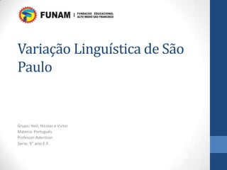 Variação Linguística de São
Paulo
Grupo: Neil, Nicolas e Victor
Matéria: Português
Professor:Aderilson
Serie: 9° ano E.F.
 