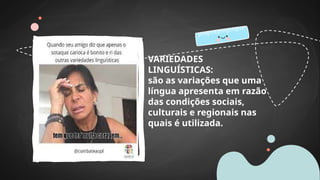 VARIEDADES
LINGUÍSTICAS:
são as variações que uma
língua apresenta em razão
das condições sociais,
culturais e regionais nas
quais é utilizada.
 