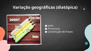 ● som;
● Pronúncia
● Construção de frases
Variação geográficas (diatópica)
 