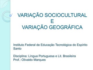 VARIAÇÃO SOCIOCULTURAL E VARIAÇÃO GEOGRÁFICA Instituto Federal de Educação Tecnológica do Espírito SantoDisciplina: Língua Portuguesa e Lit. BrasileiraProf.: Olivaldo Marques 