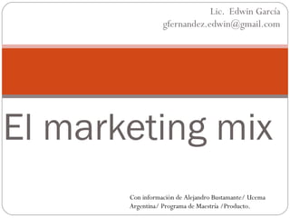 El marketing mix Lic.  Edwin García [email_address] Con información de Alejandro Bustamante/ Ucema Argentina/ Programa de Maestría /Producto. 