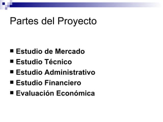 Partes del Proyecto Estudio de Mercado Estudio Técnico Estudio Administrativo Estudio Financiero Evaluación Económica 