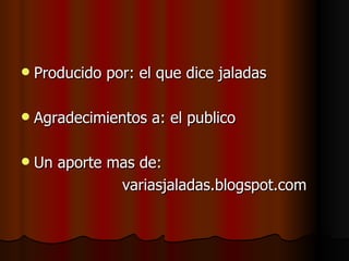 Producido por: el que dice jaladas Agradecimientos a: el publico  Un aporte mas de: variasjaladas.blogspot.com 