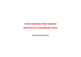 FICHAS GENERALES PARA TRABAJAR
ASPECTOS DE LA INTEGRACIÓN VISUAL
Por Puri González Serrano
 
