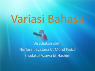 Variasi Bahasa
        Disediakan oleh:
 Nurfarah Syazana bt Mohd Fadzil
   Shadatul Azuwa bt Hashim
 