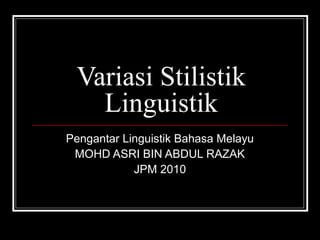 Variasi Stilistik
Linguistik
Pengantar Linguistik Bahasa Melayu
MOHD ASRI BIN ABDUL RAZAK
JPM 2010
 