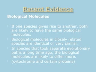 Biological Molecules
 If one species gives rise to another, both
are likely to have the same biological
molecules.
 Biological molecules in closely related
species are identical or very similar.
 In species that took separate evolutionary
paths a long time ago, the biological
molecules are likely to differ more.
 (cytochrome and certain proteins)
 