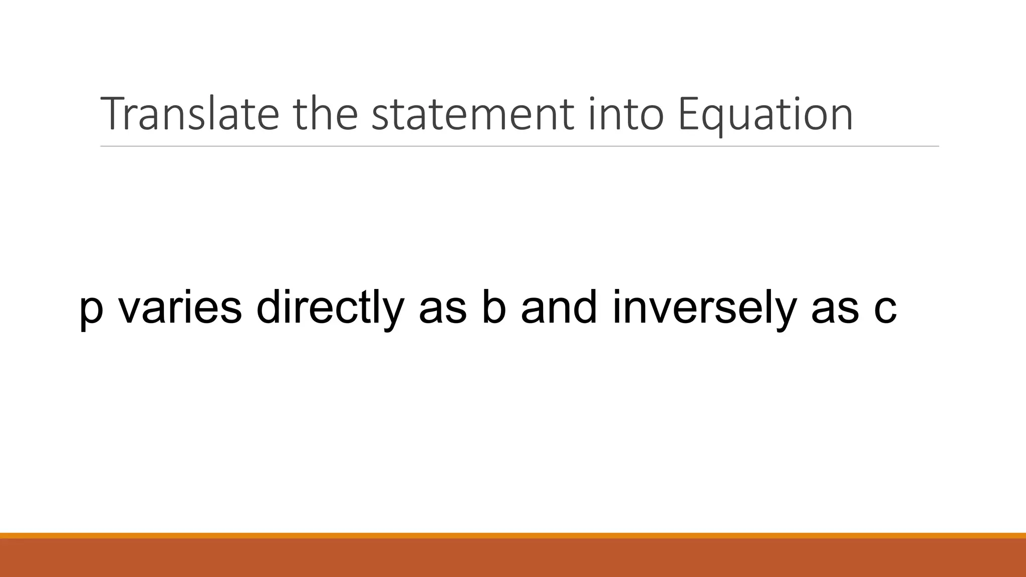 Translate the statement into Equation
p varies directly as b and inversely as c
 