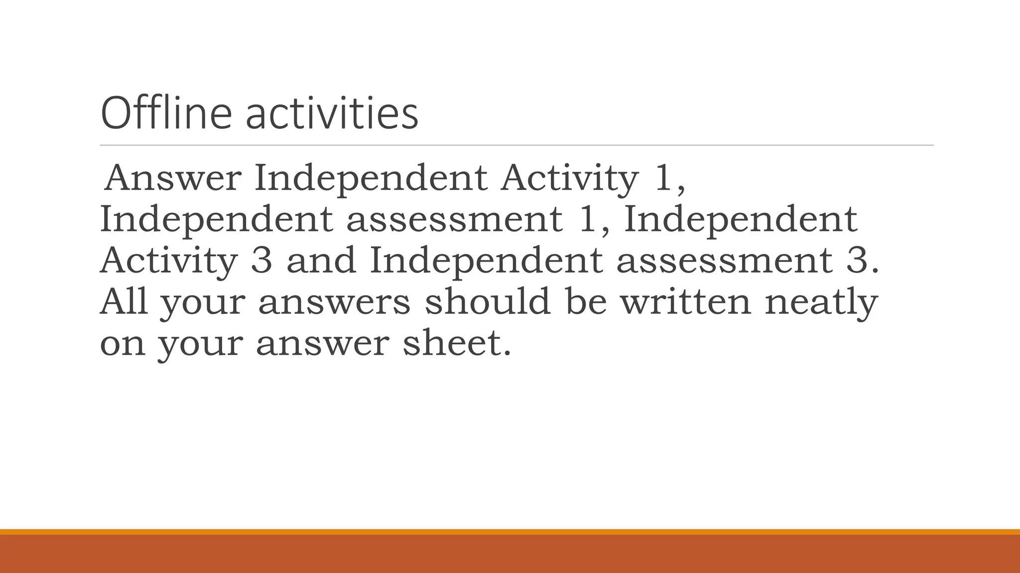 Offline activities
Answer Independent Activity 1,
Independent assessment 1, Independent
Activity 3 and Independent assessment 3.
All your answers should be written neatly
on your answer sheet.
 