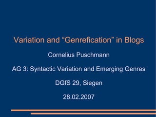 Variation and “Genrefication” in Blogs
Cornelius Puschmann
AG 3: Syntactic Variation and Emerging Genres
DGfS 29, Siegen
28.02.2007
 