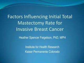 Factors Influencing Initial Total
     Mastectomy Rate for
    Invasive Breast Cancer
     Heather Spencer Feigelson, PhD, MPH

         Institute for Health Research
         Kaiser Permanente Colorado
 