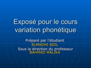 Exposé pour le cours variation phonétique Préparé par l’étudiant  ELMADHI ADIL  Sous la direction du professeur  BAHMAD MALIKA  