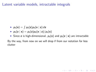 Latent variable models, intractable integrals
pθ(x) = pθ(z)pθ(x | z) dz
pθ(z | x) = pθ(z)pθ(x | z)/pθ(x)
Since z is high-dimensional, pθ(x) and pθ(z | x) are intractable
By the way, from now on we will drop θ from our notation for less
clutter
 