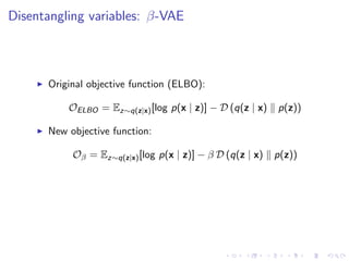 Disentangling variables: β-VAE
Original objective function (ELBO):
OELBO = Ez∼q(z|x)[log p(x | z)] − D (q(z | x) p(z))
New objective function:
Oβ = Ez∼q(z|x)[log p(x | z)] − β D (q(z | x) p(z))
 