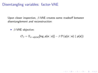 Disentangling variables: factor-VAE
Upon closer inspection, β-VAE creates some tradeoﬀ between
disentanglement and reconstruction:
β-VAE objective:
Oβ = Ez∼q(z|x)[log p(x | z)] − β D (q(z | x) p(z))
 