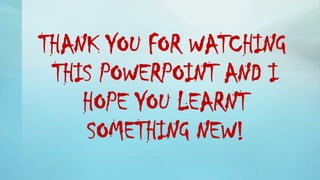 THANK YOU FOR WATCHING
THIS POWERPOINT AND I
HOPE YOU LEARNT
SOMETHING NEW!