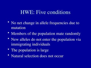 HWE: Five conditions
• No net change in allele frequencies due to
mutation
• Members of the population mate randomly
• New alleles do not enter the population via
immigrating individuals
• The population is large
• Natural selection does not occur
 