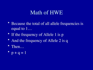 Math of HWE
• Because the total of all allele frequencies is
equal to 1…
• If the frequency of Allele 1 is p
• And the frequency of Allele 2 is q
• Then…
• p + q = 1
 