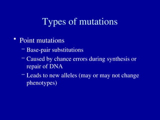 Types of mutations
• Point mutations
– Base-pair substitutions
– Caused by chance errors during synthesis or
repair of DNA
– Leads to new alleles (may or may not change
phenotypes)
 