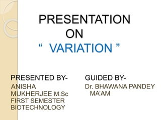 PRESENTATION
ON
“ VARIATION ”
PRESENTED BY-
ANISHA
MUKHERJEE M.Sc
FIRST SEMESTER
BIOTECHNOLOGY
GUIDED BY-
Dr. BHAWANA PANDEY
MA’AM
 