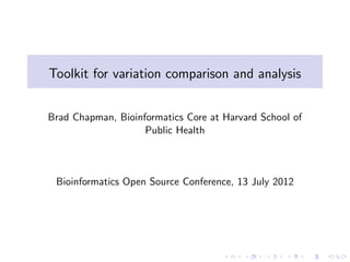 Toolkit for variation comparison and analysis


Brad Chapman, Bioinformatics Core at Harvard School of
                    Public Health



 Bioinformatics Open Source Conference, 13 July 2012
 