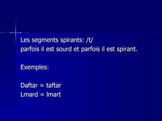 Les segments spirants: /t/  parfois il est sourd et parfois il est spirant. Exemples: Daftar = taftar Lmard = lmart 