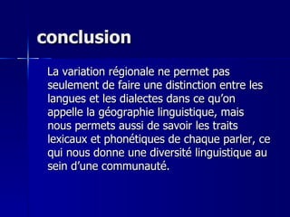 conclusion La variation régionale ne permet pas seulement de faire une distinction entre les langues et les dialectes dans ce qu’on appelle la géographie linguistique, mais nous permets aussi de savoir les traits lexicaux et phonétiques de chaque parler, ce qui nous donne une diversité linguistique au sein d’une communauté. 
