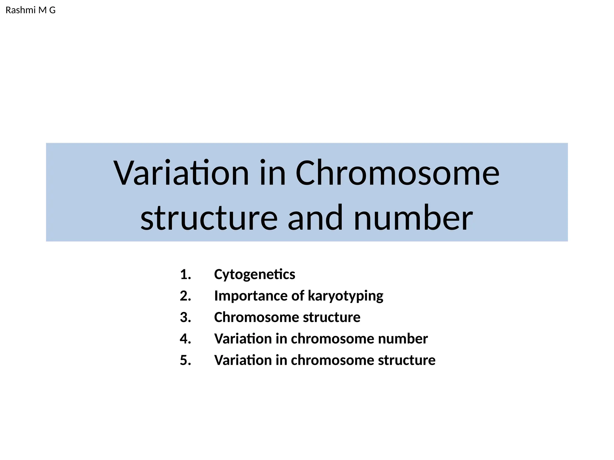Rashmi M G
Variation in Chromosome
structure and number
1. Cytogenetics
2. Importance of karyotyping
3. Chromosome structure
4. Variation in chromosome number
5. Variation in chromosome structure
 