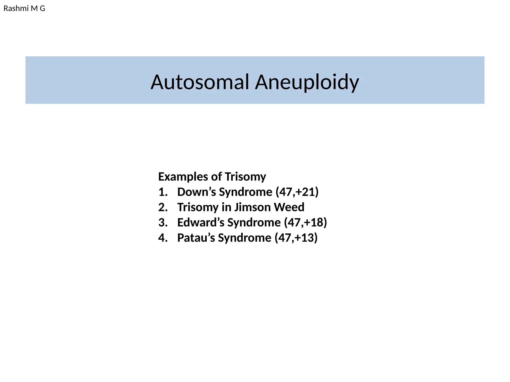 Rashmi M G
Autosomal Aneuploidy
Examples of Trisomy
1. Down’s Syndrome (47,+21)
2. Trisomy in Jimson Weed
3. Edward’s Syndrome (47,+18)
4. Patau’s Syndrome (47,+13)
 