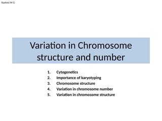 Rashmi M G
Variation in Chromosome
structure and number
1. Cytogenetics
2. Importance of karyotyping
3. Chromosome structure
4. Variation in chromosome number
5. Variation in chromosome structure
 