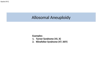 Rashmi M G
Allosomal Aneuploidy
Examples:
1. Turner Syndrome (45, X)
2. Klinefelter Syndrome (47, XXY)
 