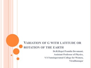VARIATION OF G WITH LATITUDE OR
ROTATION OF THE EARTH
Dr.R.Hepzi Pramila Devamani,
Assistant Professor of Physics,
V.V.Vanniaperumal College for Women,
Virudhunagar
 