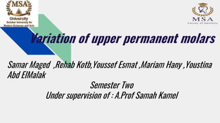 Variation of upper permanent molars
Samar Maged ,Rehab Kotb,Youssef Esmat ,Mariam Hany ,Youstina
Abd ElMalak
Semester Two
Under supervision of : A.Prof Samah Kamel
 