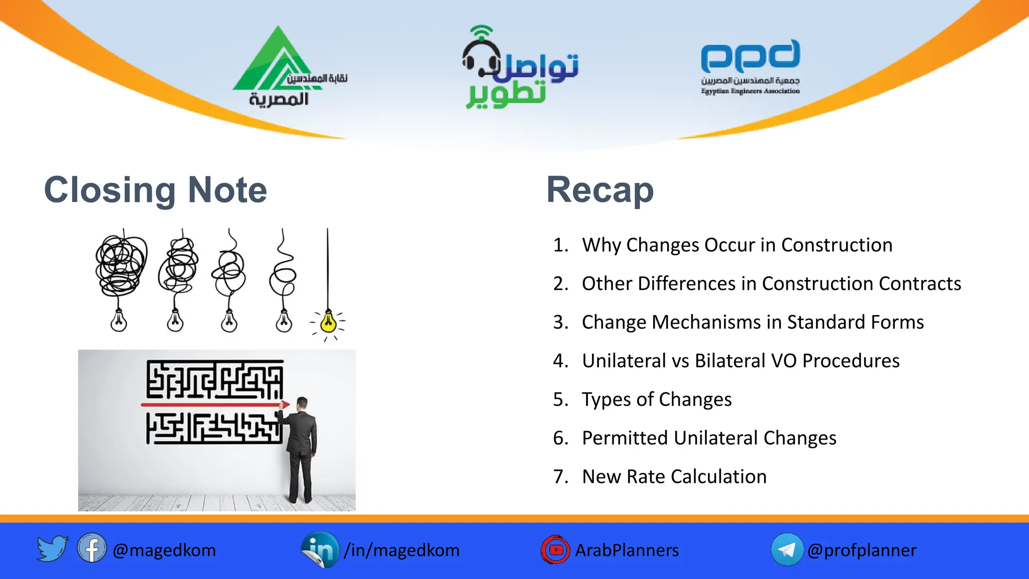 Closing Note
1. Why Changes Occur in Construction
2. Other Differences in Construction Contracts
3. Change Mechanisms in Standard Forms
4. Unilateral vs Bilateral VO Procedures
5. Types of Changes
6. Permitted Unilateral Changes
7. New Rate Calculation
@magedkom /in/magedkom ArabPlanners @profplanner
Facebook Icon - Free Download, PNG and Vector
Youtube Logo Icon, Youtube Icon, Youtube Vector, Youtube PNG and ...
Twitter twitter button twitter logo icon - Popular Social Media ...
Recap
 