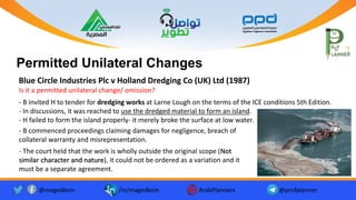 @magedkom /in/magedkom ArabPlanners @profplanner
Facebook Icon - Free Download, PNG and Vector
Youtube Logo Icon, Youtube Icon, Youtube Vector, Youtube PNG and ...
Twitter twitter button twitter logo icon - Popular Social Media ...
Permitted Unilateral Changes
Blue Circle Industries Plc v Holland Dredging Co (UK) Ltd (1987)
Is it a permitted unilateral change/ omission?
- B invited H to tender for dredging works at Larne Lough on the terms of the ICE conditions 5th Edition.
- In discussions, it was reached to use the dredged material to form an island.
- H failed to form the island properly- it merely broke the surface at low water.
- B commenced proceedings claiming damages for negligence, breach of
collateral warranty and misrepresentation.
- The court held that the work is wholly outside the original scope (Not
similar character and nature), it could not be ordered as a variation and it
must be a separate agreement.
 