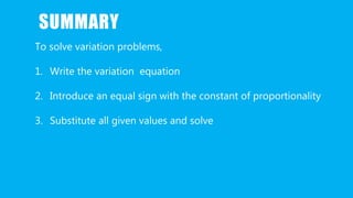 SUMMARY
To solve variation problems,
1. Write the variation equation
2. Introduce an equal sign with the constant of proportionality
3. Substitute all given values and solve
 